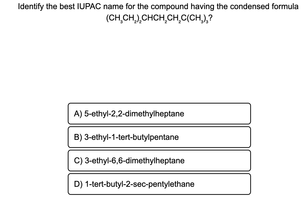 Identify the best IUPAC name for the compound having the condensed formula
(CH₂CH₂)₂CHCH₂CH₂C(CH₂)₂?
A) 5-ethyl-2,2-dimethylheptane
B) 3-ethyl-1-tert-butylpentane
C) 3-ethyl-6,6-dimethylheptane
D) 1-tert-butyl-2-sec-pentylethane