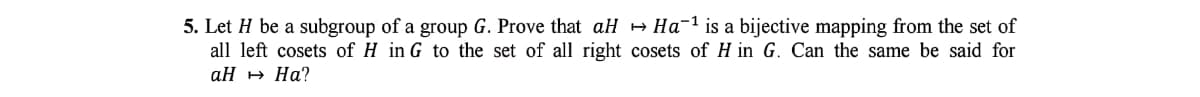 5. Let H be a subgroup of a group G. Prove that aH + Ha-1 is a bijective mapping from the set of
all left cosets of H in G to the set of all right cosets of H in G. Can the same be said for
аН н На?
