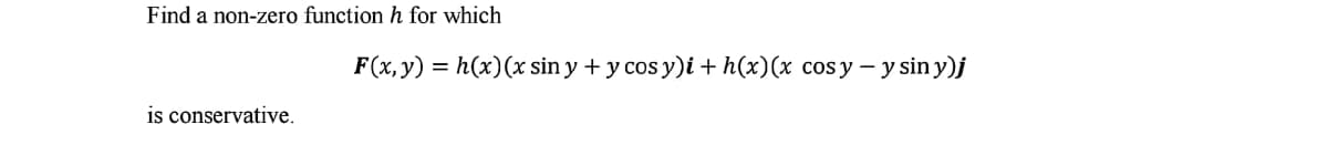 Find a non-zero function h for which
F(x,y) = h(x)(x sin y + y cos y)i+h(x)(x cosy – y sin y)j
is conservative.
