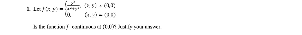 y3
1. Let f (x, y) =x2+yz (X, y) # (0,0)
0,
(x, y) = (0,0)
Is the function f continuous at (0,0)? Justify your answer.
