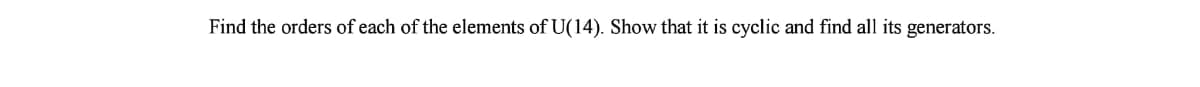 Find the orders of each of the elements of U(14). Show that it is cyclic and find all its generators.
