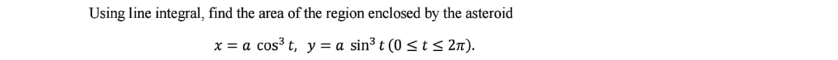 Using line integral, find the area of the region enclosed by the asteroid
x = a cos³ t, y= a sin³ t (0<t< 2n).
