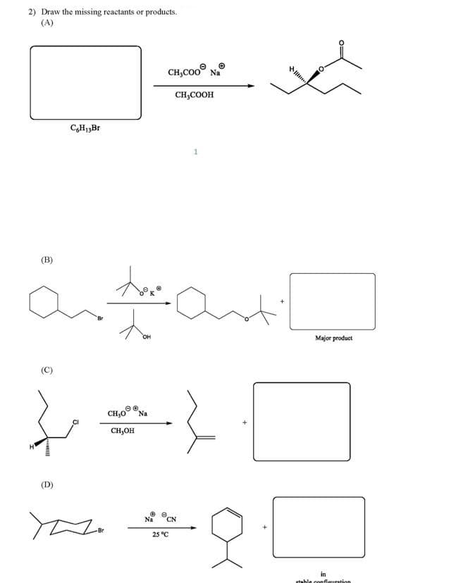 2) Draw the missing reactants or products.
(A)
CH,Co0° N
CH,COOH
CH1,Br
1
(B)
OH
Major product
(C)
CH,0Na
CH,OH
(D)
Na
CN
25 °C
in
rtahle confimiration
