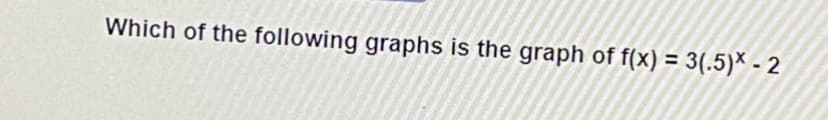 Which of the following graphs is the graph of f(x) = 3(.5)* - 2
