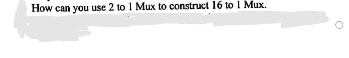 How can you use 2 to 1 Mux to construct 16 to 1 Mux.
