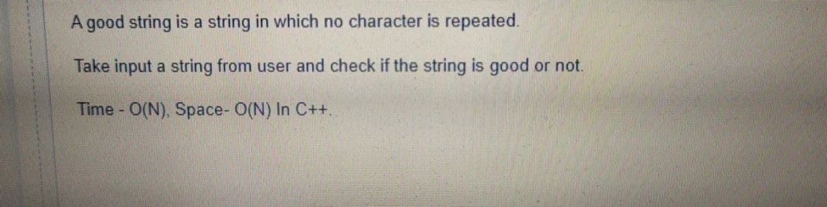 A good string is a string in which no character is repeated.
Take input a string from user and check if the string is good or not.
Time - O(N). Space- O(N) In C++.
