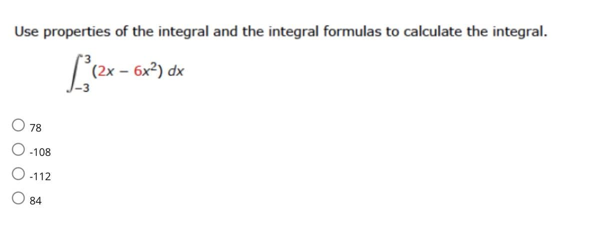 Use properties of the integral and the integral formulas to calculate the integral.
3
L²(²x
O 78
O-108
-112
O 84
- 6x²) dx