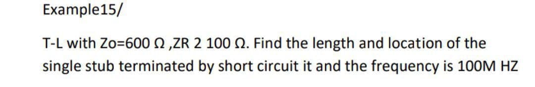 Example15/
T-L with Zo=600 ,ZR 2 100 2. Find the length and location of the
single stub terminated by short circuit it and the frequency is 100M HZ