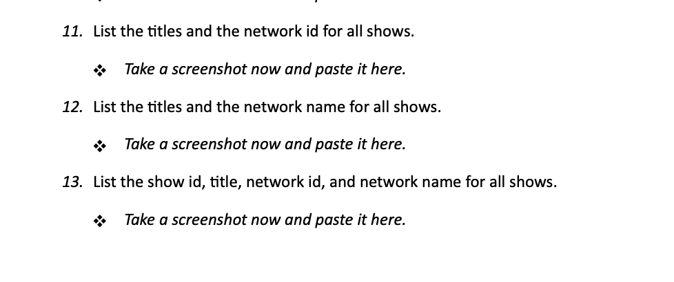 11. List the titles and the network id for all shows.
Take a screenshot now and paste it here.
12. List the titles and the network name for all shows.
Take a screenshot now and paste it here.
13. List the show id, title, network id, and network name for all shows.
Take a screenshot now and paste it here.
