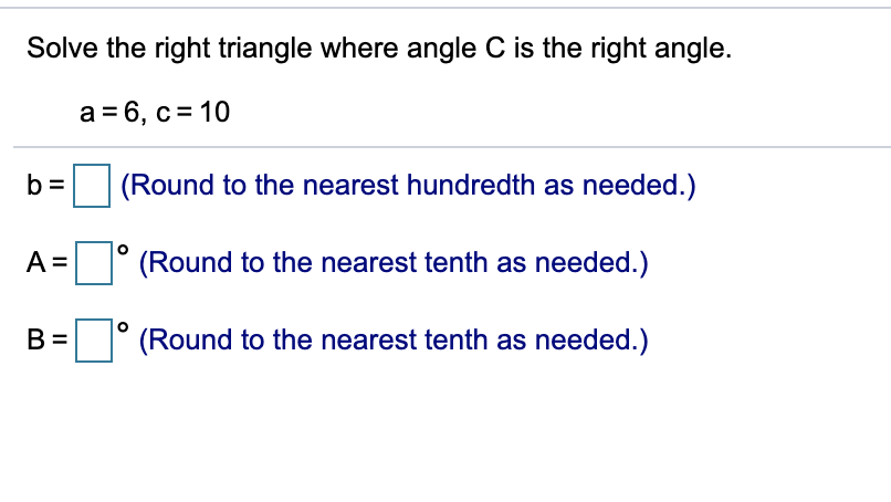 Solve the right triangle where angle C is the right angle.
а 36, с%3D 10
b =
(Round to the nearest hundredth as needed.)
A =° (Round to the nearest tenth as needed.)
B =
(Round to the nearest tenth as needed.)
