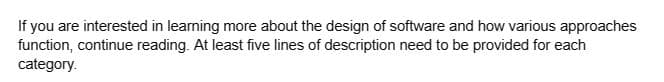 If you are interested in learning more about the design of software and how various approaches
function, continue reading. At least five lines of description need to be provided for each
category.