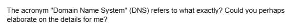 The acronym "Domain Name System" (DNS) refers to what exactly? Could you perhaps
elaborate on the details for me?