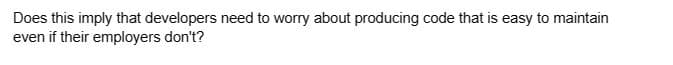 Does this imply that developers need to worry about producing code that is easy to maintain
even if their employers don't?