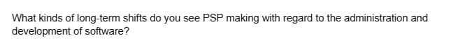 What kinds of long-term shifts do you see PSP making with regard to the administration and
development of software?