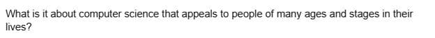 What is it about computer science that appeals to people of many ages and stages in their
lives?