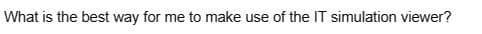 What is the best way for me to make use of the IT simulation viewer?