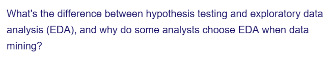 What's the difference between hypothesis testing and exploratory data
analysis (EDA), and why do some analysts choose EDA when data
mining?