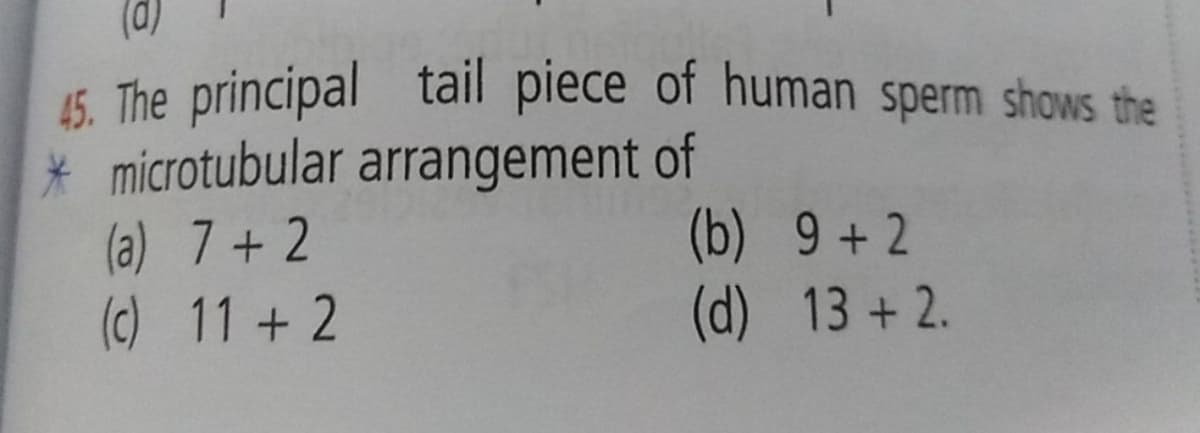 (d)
15. The principal tail piece of human sperm shows the
* microtubular arrangement of
(a) 7+ 2
(c) 11 + 2
(b) 9 + 2
(d) 13 + 2.
