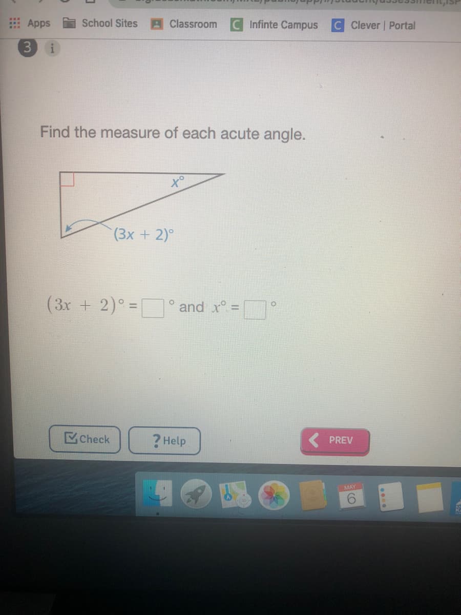Apps
School Sites
Classroom
Infinte Campus
C Clever | Portal
3.
Find the measure of each acute angle.
(3x + 2)°
(3x + 2)° =° and x° =
Check
? Help
PREV
MAY
