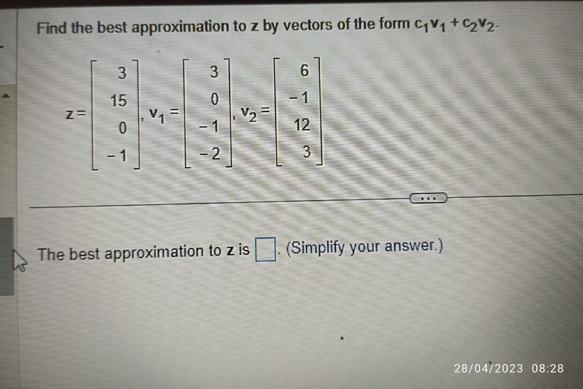 Find the best approximation to z by vectors of the form C₁V₁ +₂V₂-
ZE
3
15
0
-1
V₁=
3
0
-2
V₂
The best approximation to z is
6
-1
12
3
(Simplify your answer.)
28/04/2023 08:28