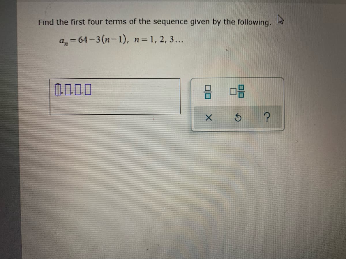 Find the first four terms of the sequence given by the following.
a, = 64-3 (n-1), n=1, 2, 3...
olo
