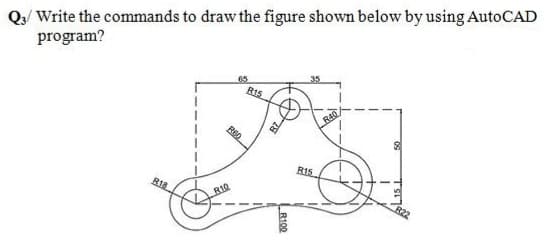 Q:/ Write the commands to draw the figure shown below by using AutoCAD
program?
65
R15
RAO
R15
R18
R10
R22
R100
