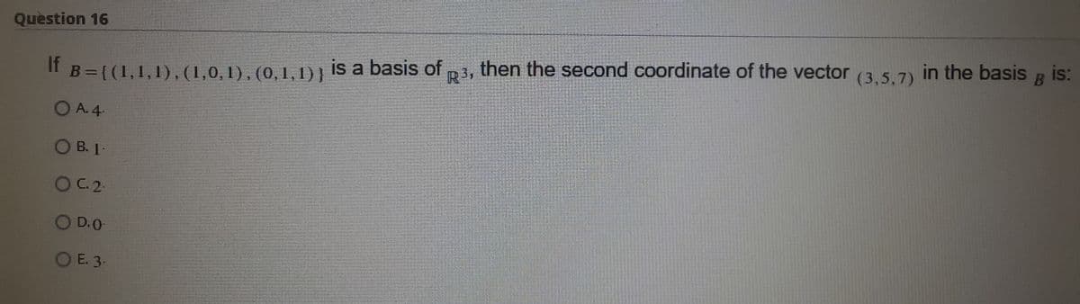 Question 16
in the basis
B
is:
is a basis of
then the second coordinate of the vector
(3,5,7)
If B=((1,1,1), (1,0,1), (0,1,1)}
R3
O A. 4-
B. I.
O B. 1
OC2-
O D.0
OE. 3-
