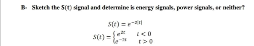 B- Sketch the S(t) signal and determine is energy signals, power signals, or neither?
S(t) = e-2|t|
e 2t
S(t) = {
(e`
t< 0
-2t
t>0
