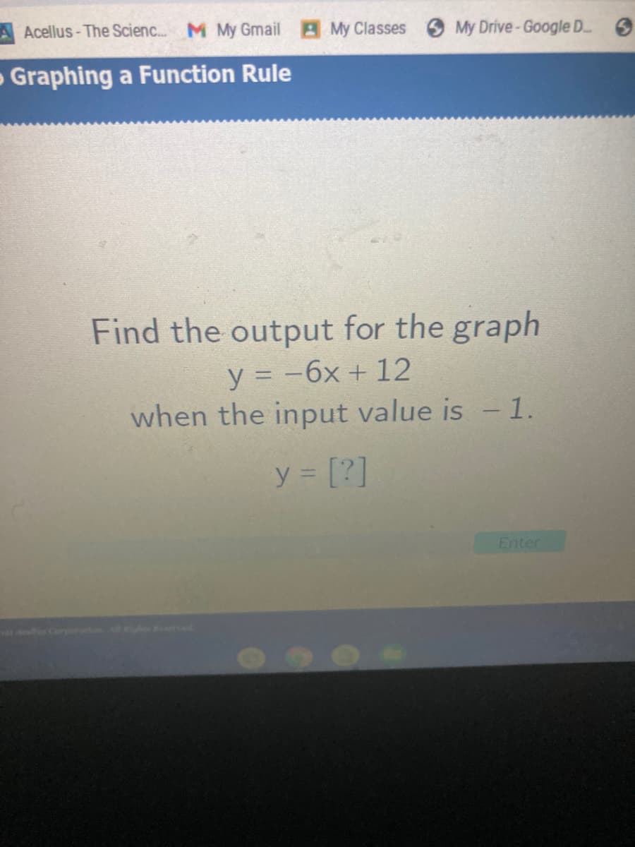 A Acellus- The Scienc.. M My Gmail My Classes
My Drive-Google D 6
- Graphing a Function Rule
Find the output for the graph
y = -6x + 12
when the input value is - 1.
y [?]
Enter
