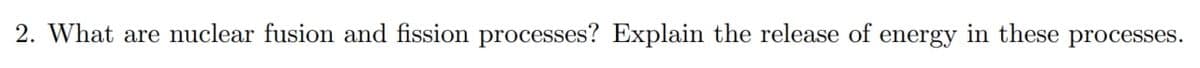 2. What are nuclear fusion and fission processes? Explain the release of energy in these processes.

