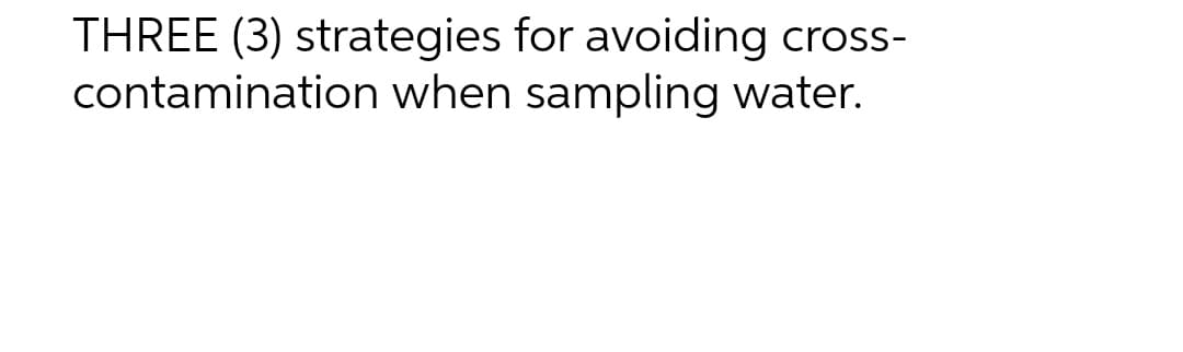 THREE (3) strategies for avoiding cross-
contamination when sampling water.
