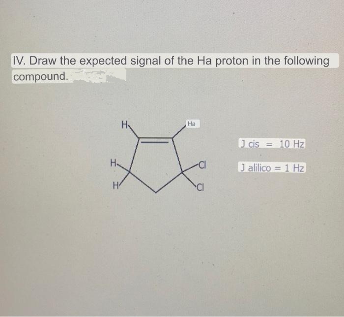 IV. Draw the expected signal of the Ha proton in the following
compound.
H
На
J cis = 10 Hz
H-
J alilico = 1 Hz
H
Cl
