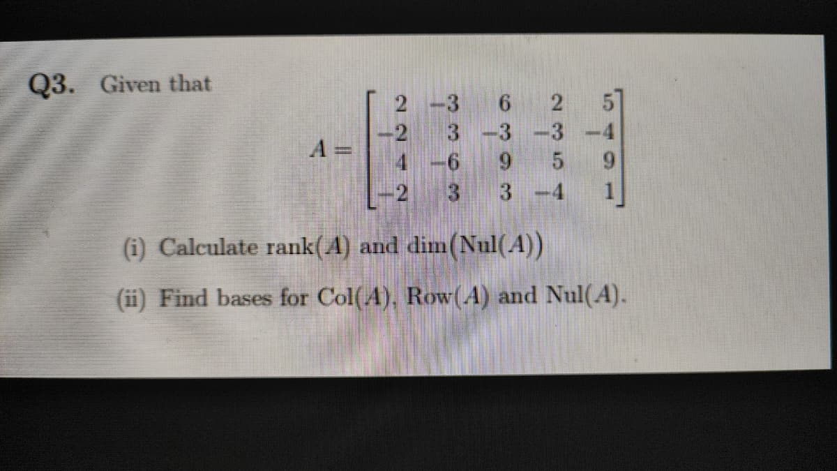 Q3. Given that
3-3 -3 -4
A =
4
9.
6.
2
3
3-4
(i) Calculate rank(A) and dim(Nul(A))
(ii) Find bases for Col(A), Row(A) and Nul(A).
2240
