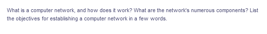 What is a computer network, and how does it work? What are the network's numerous components? List
the objectives for establishing a computer network in a few words.
