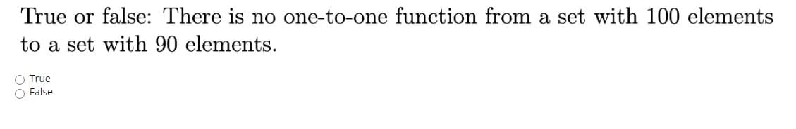 True or false: There is no one-to-one function from a set with 100 elements
to a set with 90 elements.
O True
O False
