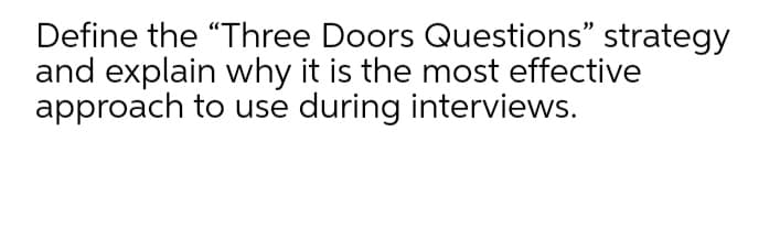 Define the "Three Doors Questions" strategy
and explain why it is the most effective
approach to use during interviews.
