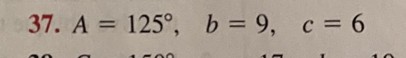 37. A = 125°, b = 9, c = 6