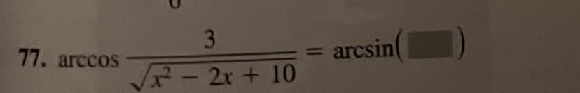 77. arccos
3
² - 2x + 10
arcsin