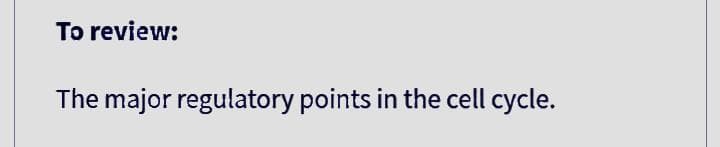 To review:
The major regulatory points in the cell cycle.