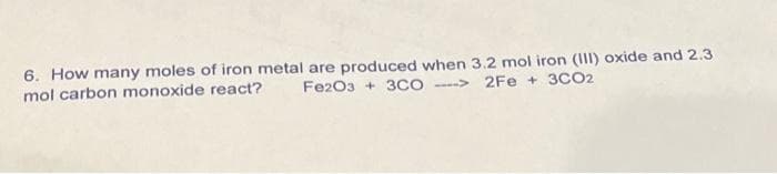 6. How many moles of iron metal are produced when 3.2 mol iron (III) oxide and 2.3
Fe2O3 + 3CO2Fe +3CO2
mol carbon monoxide react?