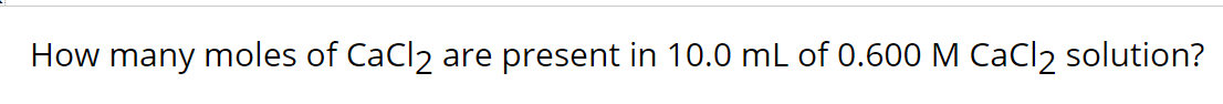 How many moles of CaCl2
are present in 10.0 mL of 0.600 M CaCl2 solution?
