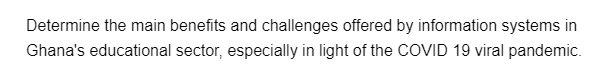 Determine the main benefits and challenges offered by information systems in
Ghana's educational sector, especially in light of the COVID 19 viral pandemic.