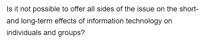 Is it not possible to offer all sides of the issue on the short-
and long-term effects of information technology on
individuals and groups?