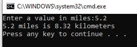 C:\WINDOWS\system32\cmd.exe
Enter a value in miles:5.2
5.2 miles is 8.32 kilometers
Press any key to continue
