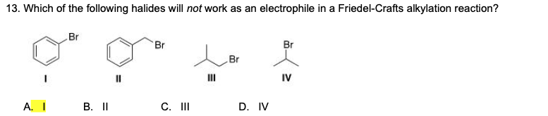 13. Which of the following halides will not work as an electrophile in a Friedel-Crafts allkylation reaction?
Br
Br
Br
Br
II
IV
А. I
В. II
C. II
D. IV
