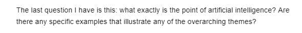The last question I have is this: what exactly is the point of artificial intelligence? Are
there any specific examples that illustrate any of the overarching themes?