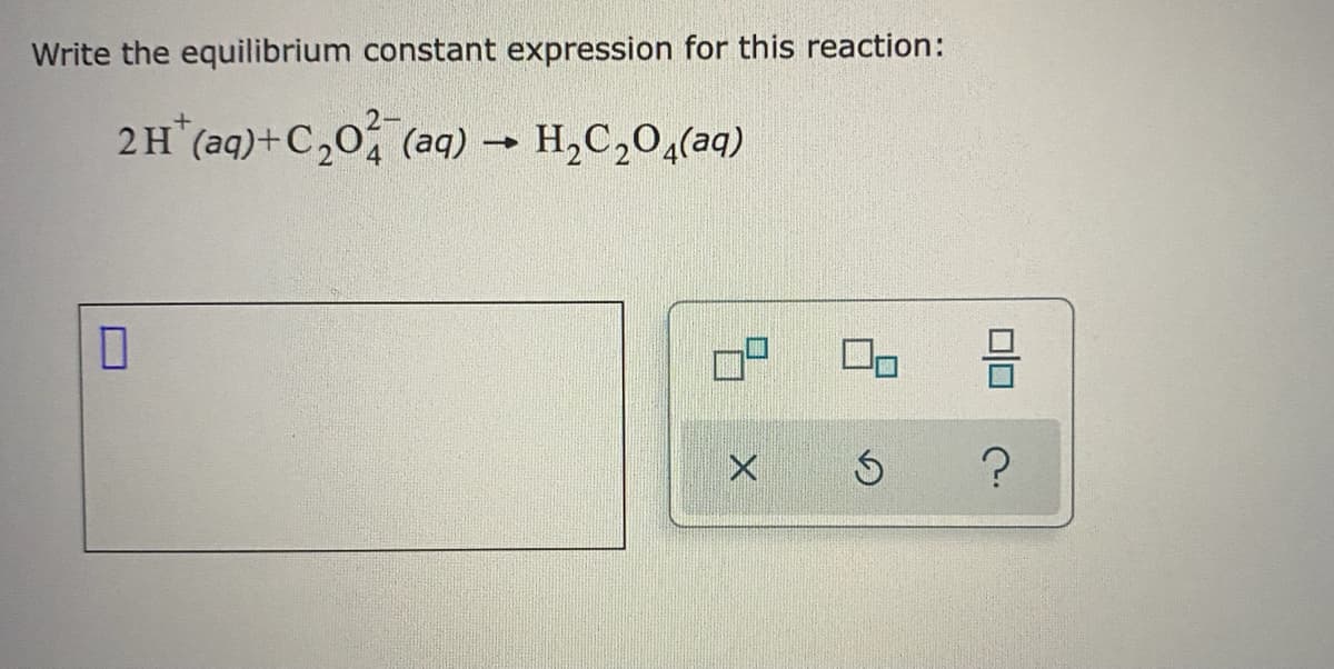 Write the equilibrium constant expression for this reaction:
2H (aq)+C,0 (aq) → H,C,0,(aq)
