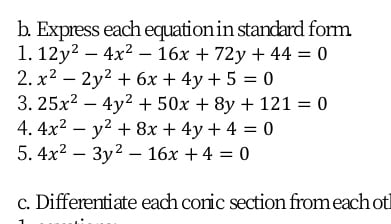 b. Express each equation in standard form
1. 12y? – 4x2 – 16x + 72y + 44 0
2. x2 – 2y2 + 6x + 4y + 5 = 0
3. 25x2 – 4y2 + 50x + 8y + 121 = 0
4. 4x2 – y2 + 8x + 4y + 4 = 0
5. 4x? – 3y2 – 16x +4 = 0
c. Differentiate each conic section fromeach ot
