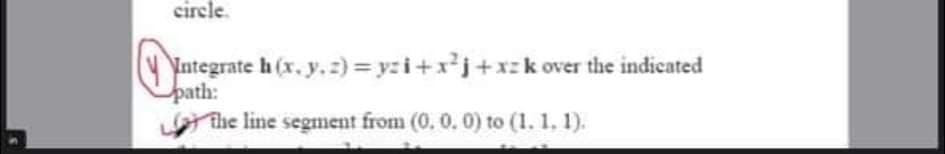 cirele.
Integrate h (x. y, :) = yzi+xj+xzk over the indicated
path:
Lthe line segment from (0. 0. 0) to (1. 1. 1).
