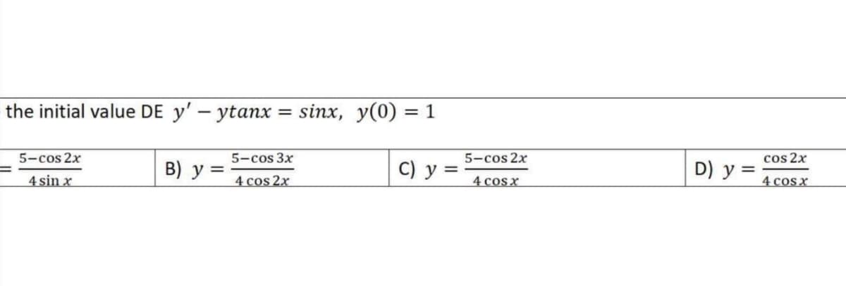 the initial value DE y' – ytanx = sinx, y(0) = 1
%3|
cos 2x
5-cos 2x
5-cos 3x
С) у -
D) y =
5-cos 2x
B) y =
4 cos x
4 cosx
4 sin x
4 cos 2x
